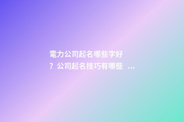 電力公司起名哪些字好？公司起名技巧有哪些？-第1張-公司起名-玄機派
